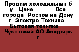 Продам холодильник б/у › Цена ­ 2 500 - Все города, Ростов-на-Дону г. Электро-Техника » Бытовая техника   . Чукотский АО,Анадырь г.